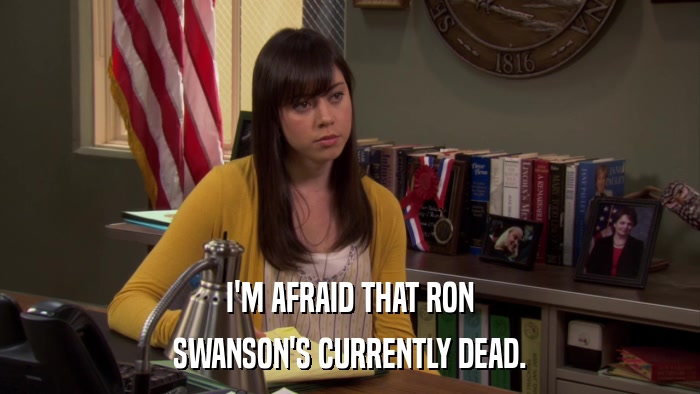 I'M AFRAID THAT RON SWANSON'S CURRENTLY DEAD. 