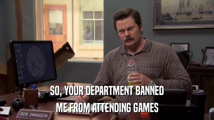 SO, YOUR DEPARTMENT BANNED ME FROM ATTENDING GAMES 