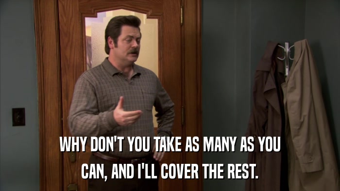 WHY DON'T YOU TAKE AS MANY AS YOU CAN, AND I'LL COVER THE REST. 