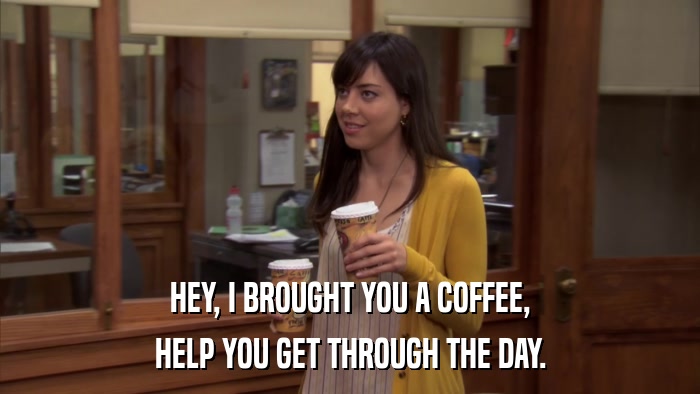HEY, I BROUGHT YOU A COFFEE, HELP YOU GET THROUGH THE DAY. 