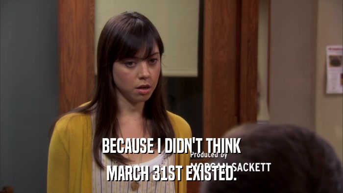 BECAUSE I DIDN'T THINK MARCH 31ST EXISTED. 