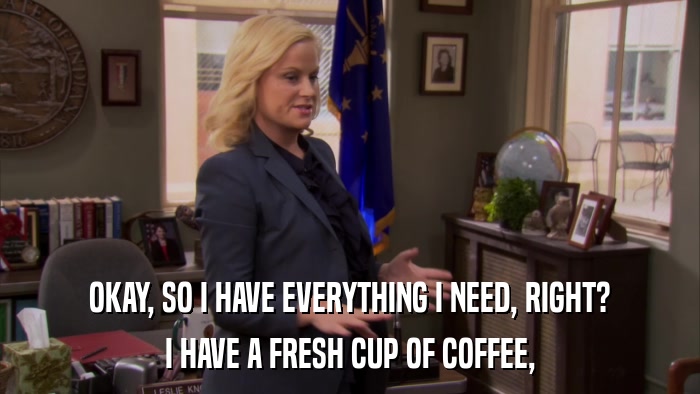 OKAY, SO I HAVE EVERYTHING I NEED, RIGHT? I HAVE A FRESH CUP OF COFFEE, 