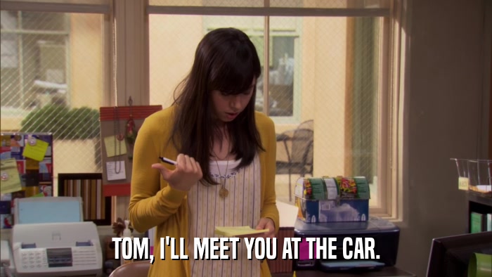 TOM, I'LL MEET YOU AT THE CAR.  