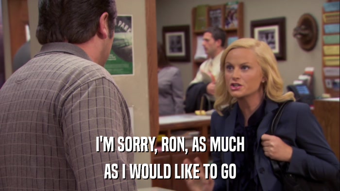 I'M SORRY, RON, AS MUCH AS I WOULD LIKE TO GO 