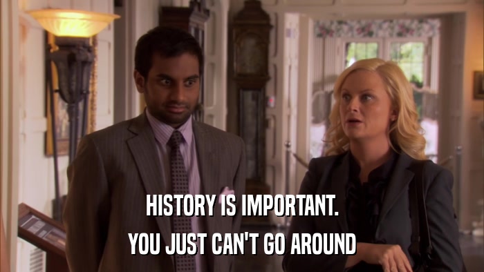HISTORY IS IMPORTANT. YOU JUST CAN'T GO AROUND 