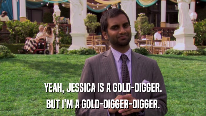 YEAH, JESSICA IS A GOLD-DIGGER. BUT I'M A GOLD-DIGGER-DIGGER. 
