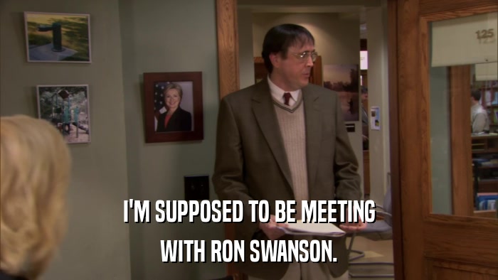 I'M SUPPOSED TO BE MEETING WITH RON SWANSON. 