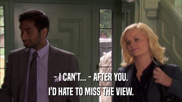 - I CAN'T... - AFTER YOU. I'D HATE TO MISS THE VIEW. 