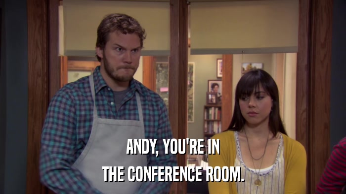 ANDY, YOU'RE IN THE CONFERENCE ROOM. 