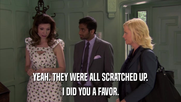 YEAH. THEY WERE ALL SCRATCHED UP. I DID YOU A FAVOR. 