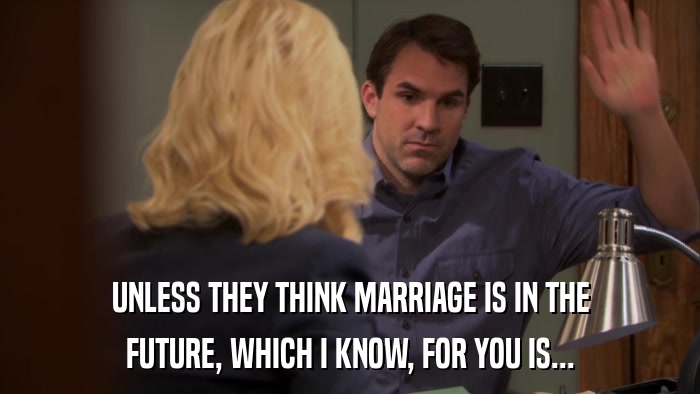 UNLESS THEY THINK MARRIAGE IS IN THE FUTURE, WHICH I KNOW, FOR YOU IS... 
