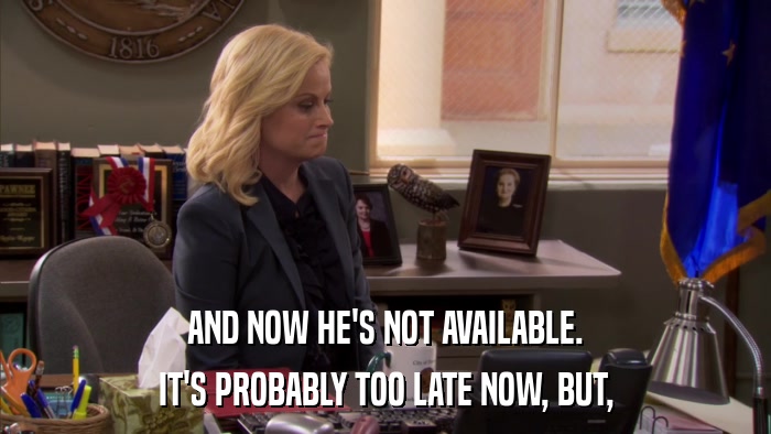 AND NOW HE'S NOT AVAILABLE. IT'S PROBABLY TOO LATE NOW, BUT, 