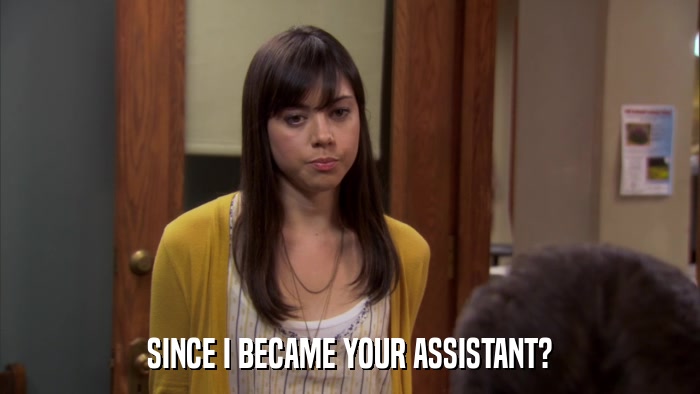SINCE I BECAME YOUR ASSISTANT?  