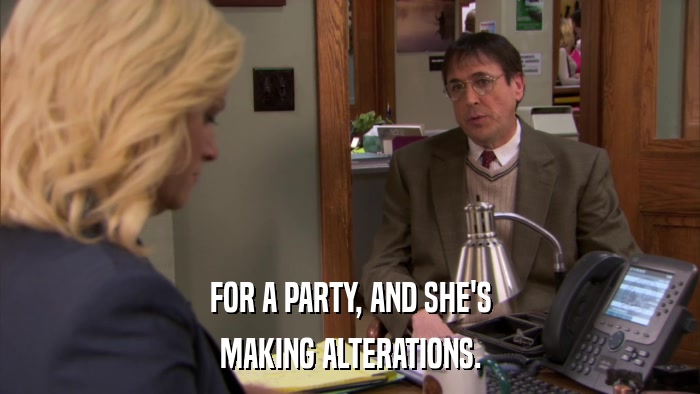 FOR A PARTY, AND SHE'S MAKING ALTERATIONS. 