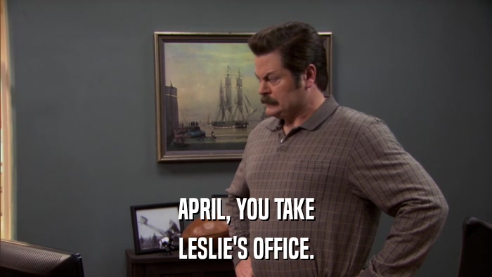 APRIL, YOU TAKE LESLIE'S OFFICE. 