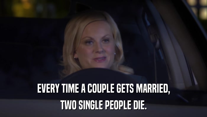 EVERY TIME A COUPLE GETS MARRIED, TWO SINGLE PEOPLE DIE. 