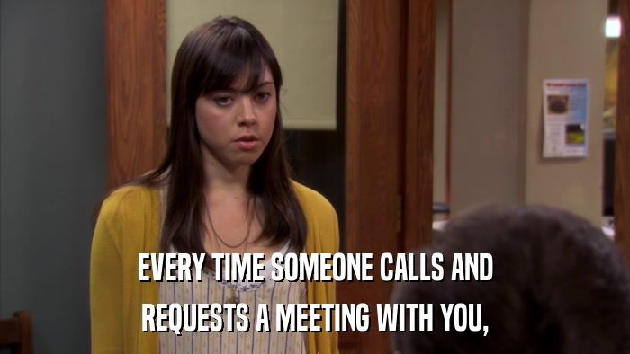 EVERY TIME SOMEONE CALLS AND REQUESTS A MEETING WITH YOU, 