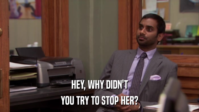 HEY, WHY DIDN'T YOU TRY TO STOP HER? 