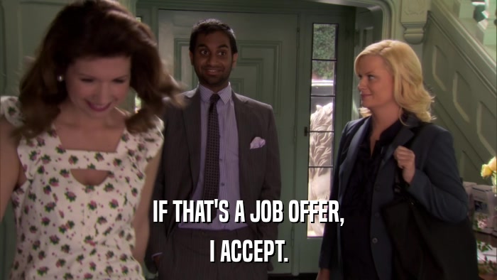 IF THAT'S A JOB OFFER, I ACCEPT. 