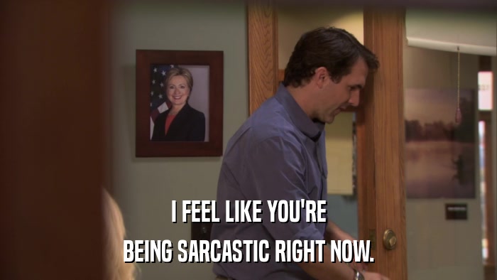 I FEEL LIKE YOU'RE BEING SARCASTIC RIGHT NOW. 
