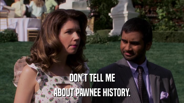 DON'T TELL ME ABOUT PAWNEE HISTORY. 