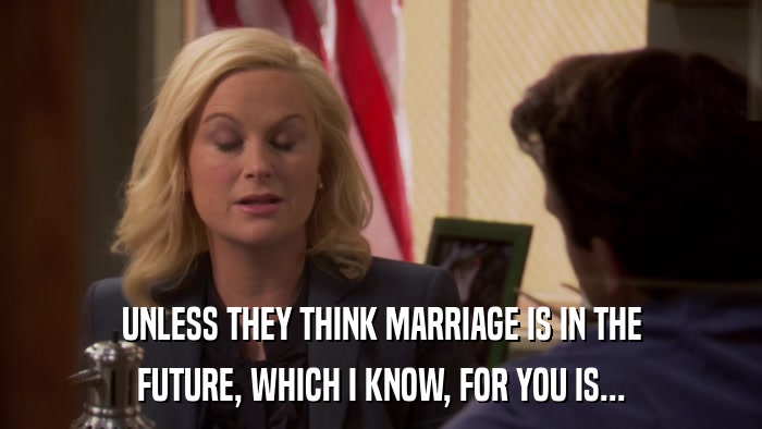 UNLESS THEY THINK MARRIAGE IS IN THE FUTURE, WHICH I KNOW, FOR YOU IS... 