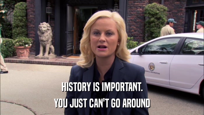 HISTORY IS IMPORTANT. YOU JUST CAN'T GO AROUND 