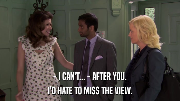 - I CAN'T... - AFTER YOU. I'D HATE TO MISS THE VIEW. 