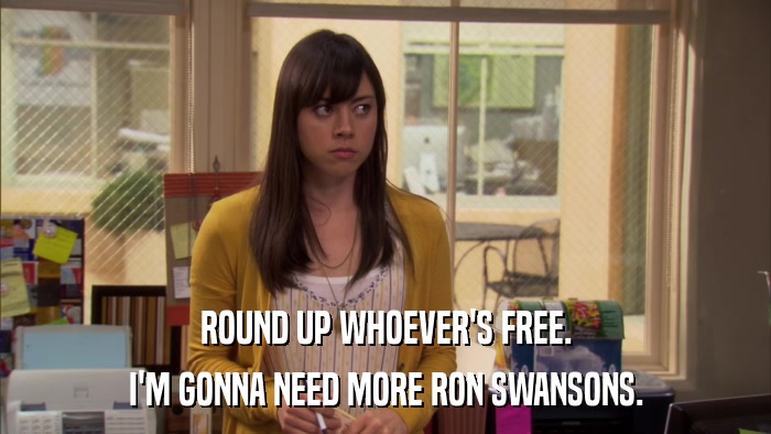 ROUND UP WHOEVER'S FREE. I'M GONNA NEED MORE RON SWANSONS. 