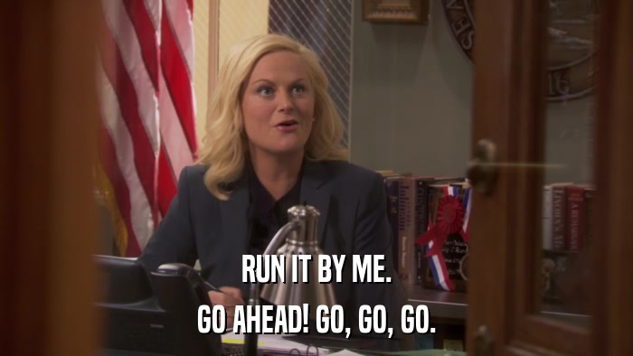 RUN IT BY ME. GO AHEAD! GO, GO, GO. 