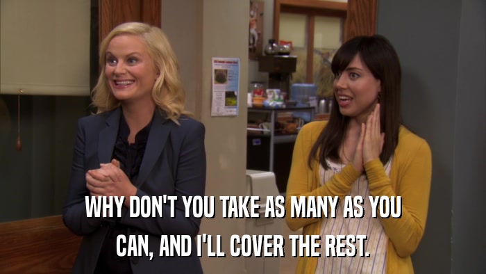 WHY DON'T YOU TAKE AS MANY AS YOU CAN, AND I'LL COVER THE REST. 
