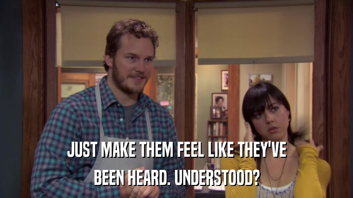 JUST MAKE THEM FEEL LIKE THEY'VE BEEN HEARD. UNDERSTOOD? 