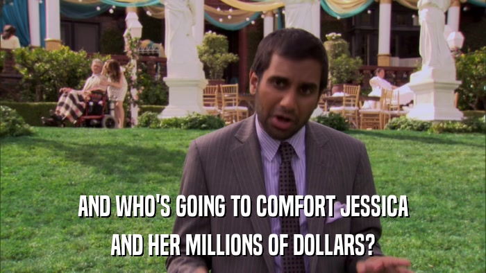 AND WHO'S GOING TO COMFORT JESSICA AND HER MILLIONS OF DOLLARS? 
