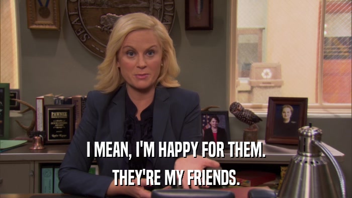 I MEAN, I'M HAPPY FOR THEM. THEY'RE MY FRIENDS. 