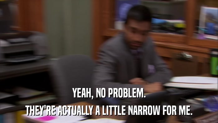 YEAH, NO PROBLEM. THEY'RE ACTUALLY A LITTLE NARROW FOR ME. 
