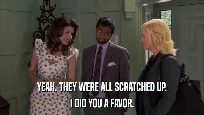 YEAH. THEY WERE ALL SCRATCHED UP. I DID YOU A FAVOR. 