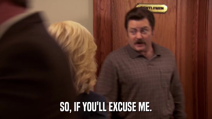 SO, IF YOU'LL EXCUSE ME.  