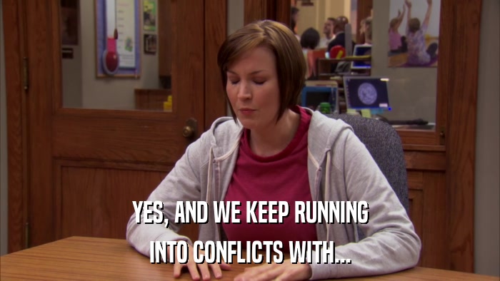 YES, AND WE KEEP RUNNING INTO CONFLICTS WITH... 