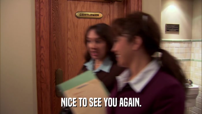 NICE TO SEE YOU AGAIN.  