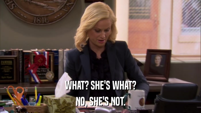 WHAT? SHE'S WHAT? NO, SHE'S NOT. 