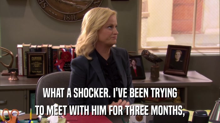 WHAT A SHOCKER. I'VE BEEN TRYING TO MEET WITH HIM FOR THREE MONTHS, 
