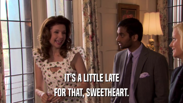 IT'S A LITTLE LATE FOR THAT, SWEETHEART. 