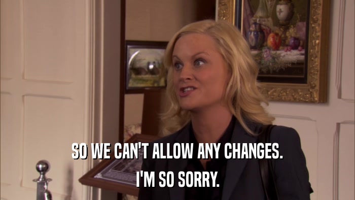 SO WE CAN'T ALLOW ANY CHANGES. I'M SO SORRY. 