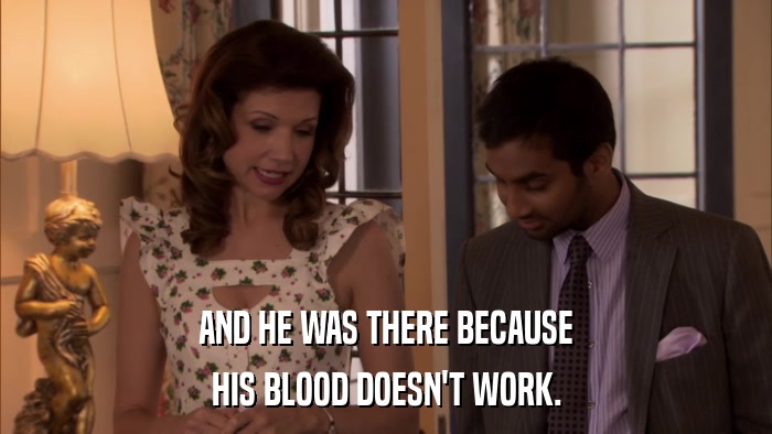AND HE WAS THERE BECAUSE HIS BLOOD DOESN'T WORK. 