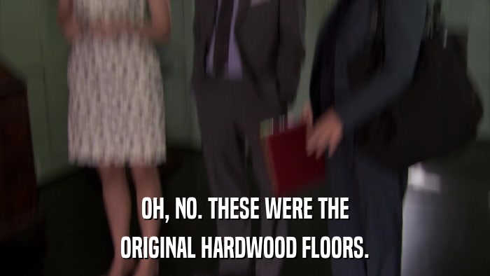 OH, NO. THESE WERE THE ORIGINAL HARDWOOD FLOORS. 