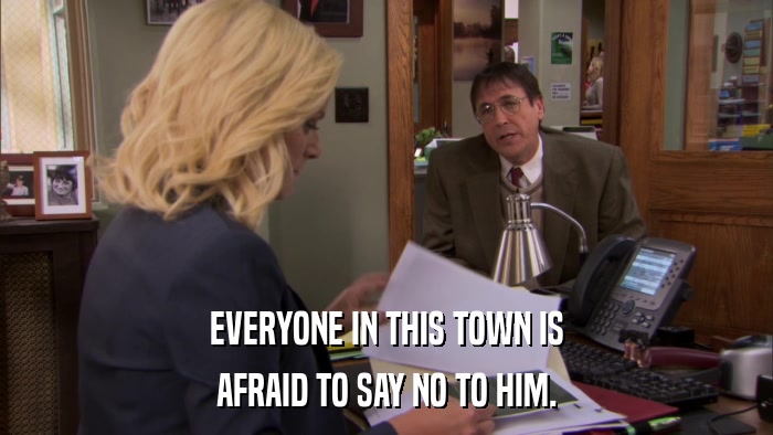 EVERYONE IN THIS TOWN IS AFRAID TO SAY NO TO HIM. 