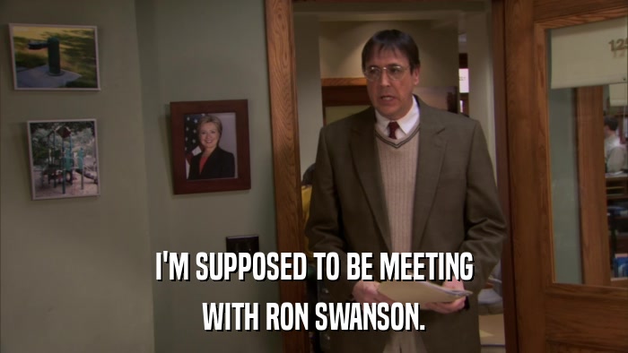 I'M SUPPOSED TO BE MEETING WITH RON SWANSON. 