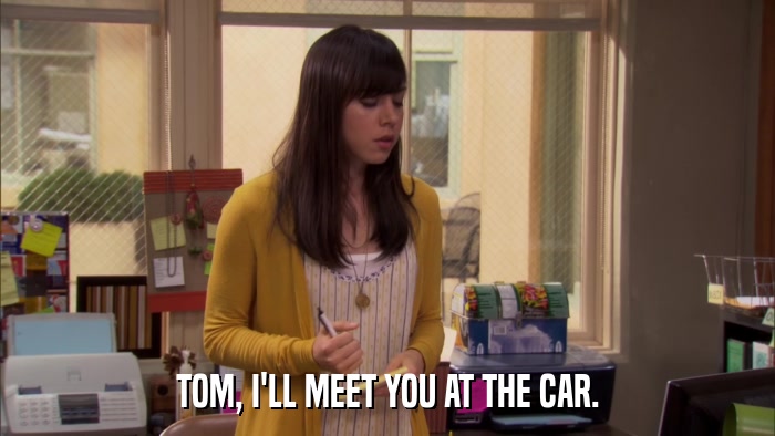 TOM, I'LL MEET YOU AT THE CAR.  