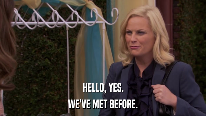 HELLO, YES. WE'VE MET BEFORE. 