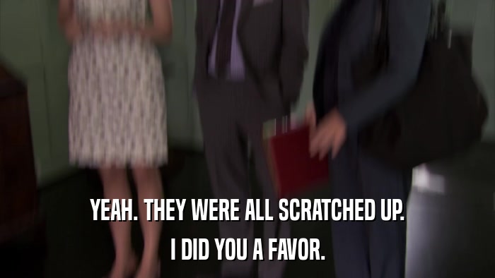 YEAH. THEY WERE ALL SCRATCHED UP. I DID YOU A FAVOR. 